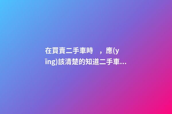 在買賣二手車時，應(yīng)該清楚的知道二手車過戶要多少錢